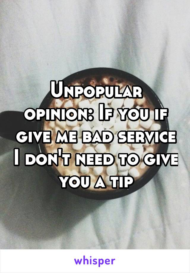 Unpopular opinion: If you if give me bad service I don't need to give you a tip