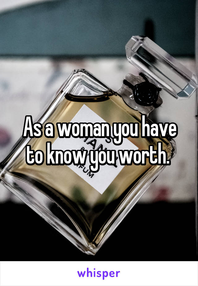 As a woman you have to know you worth. 