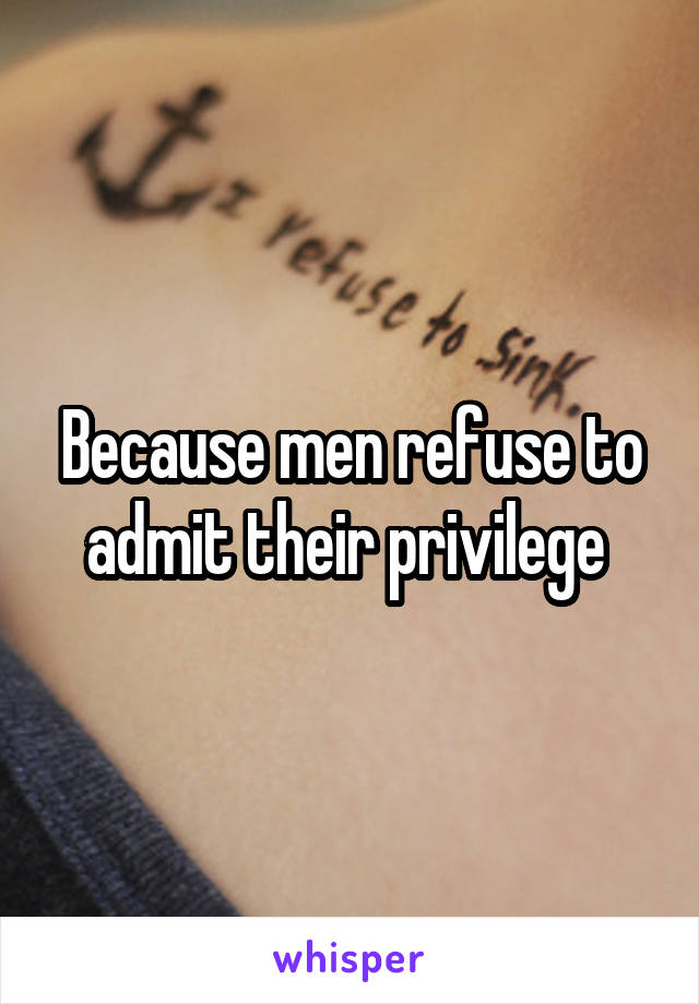 Because men refuse to admit their privilege 