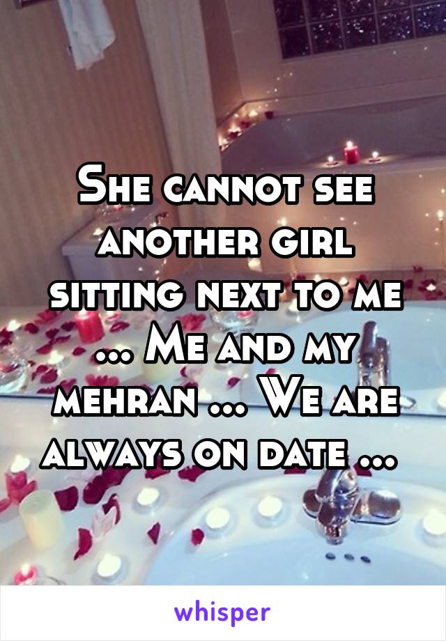 She cannot see another girl sitting next to me ... Me and my mehran ... We are always on date ... 
