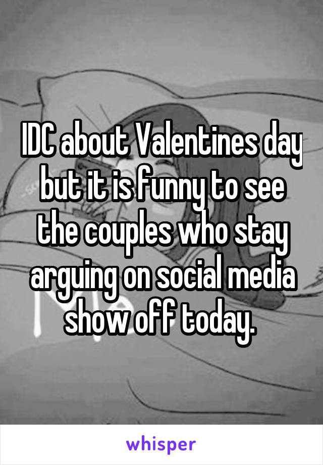 IDC about Valentines day but it is funny to see the couples who stay arguing on social media show off today. 