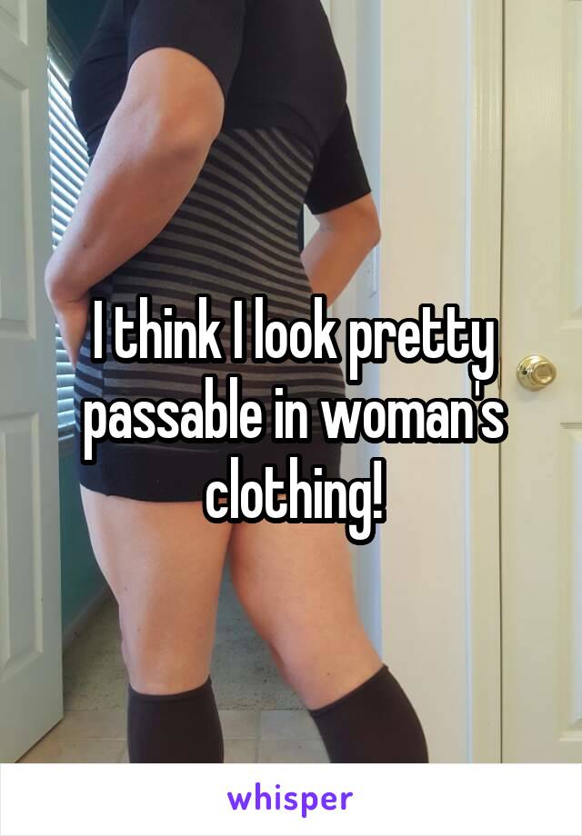 I think I look pretty passable in woman's clothing!