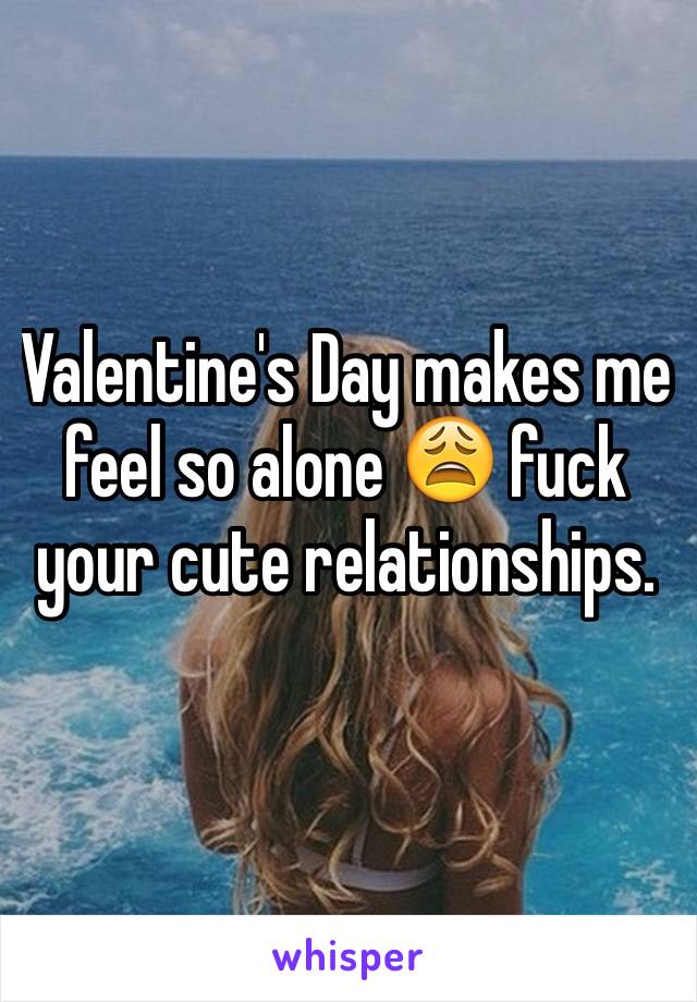 Valentine's Day makes me feel so alone 😩 fuck your cute relationships. 