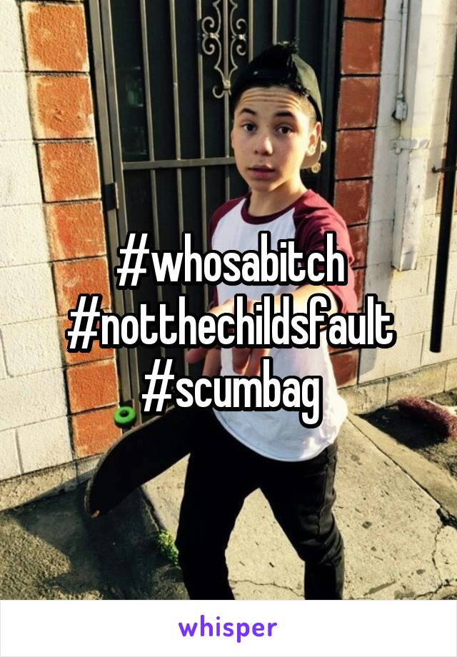 #whosabitch #notthechildsfault #scumbag
