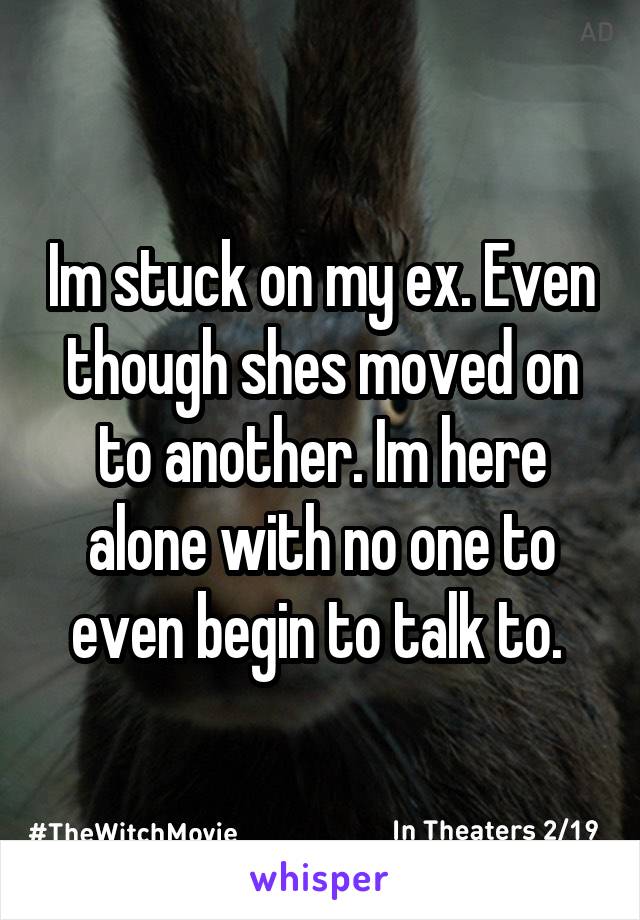 Im stuck on my ex. Even though shes moved on to another. Im here alone with no one to even begin to talk to. 