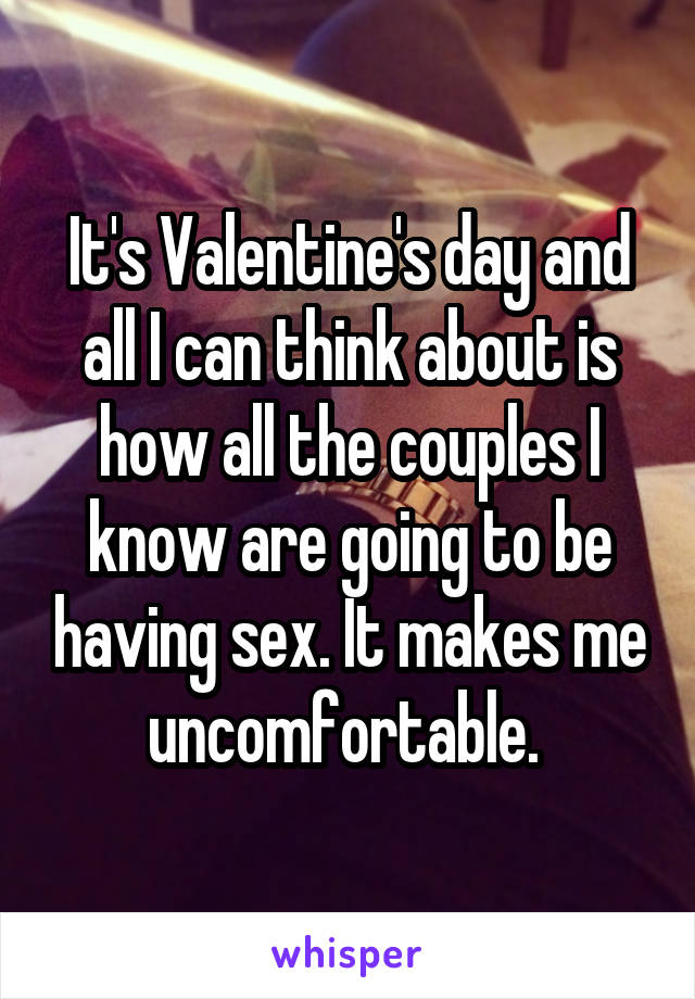 It's Valentine's day and all I can think about is how all the couples I know are going to be having sex. It makes me uncomfortable. 