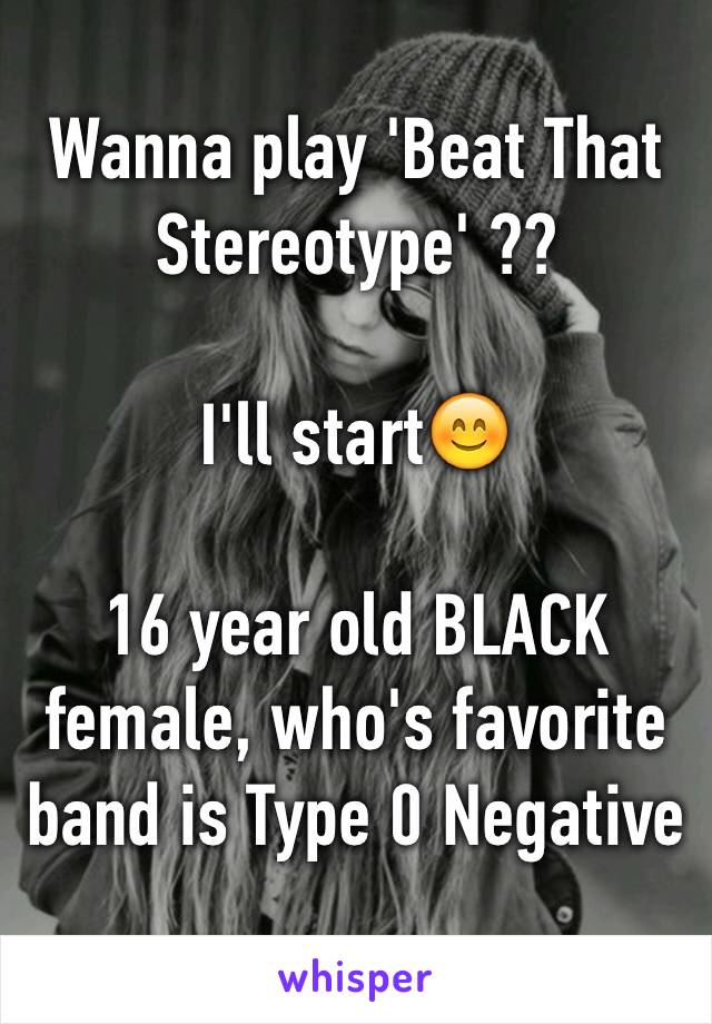 Wanna play 'Beat That Stereotype' ??

I'll start😊

16 year old BLACK female, who's favorite band is Type 0 Negative 
