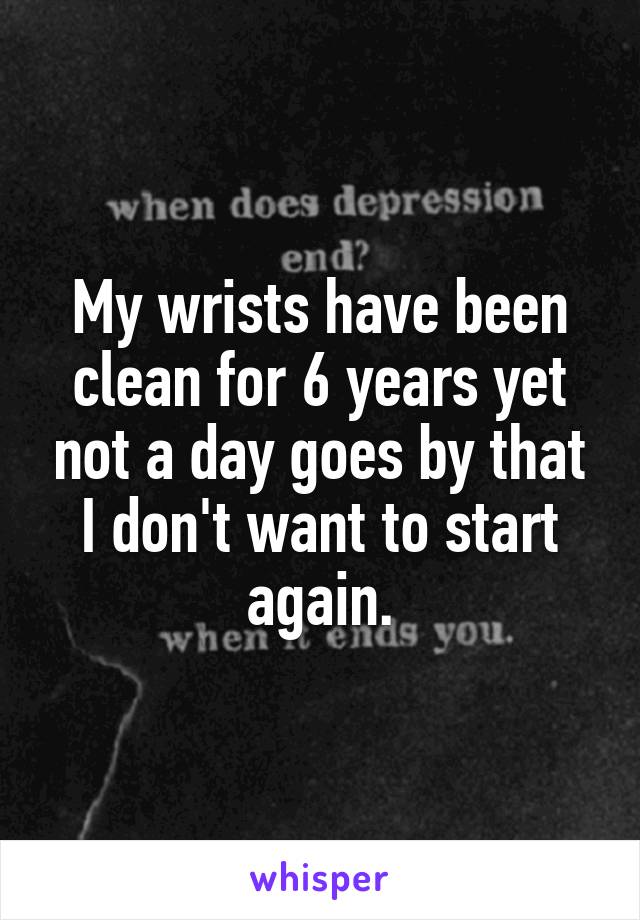 My wrists have been clean for 6 years yet not a day goes by that I don't want to start again.