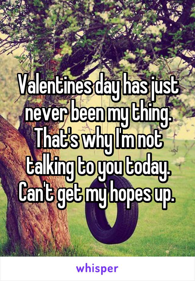 Valentines day has just never been my thing. That's why I'm not talking to you today. Can't get my hopes up. 