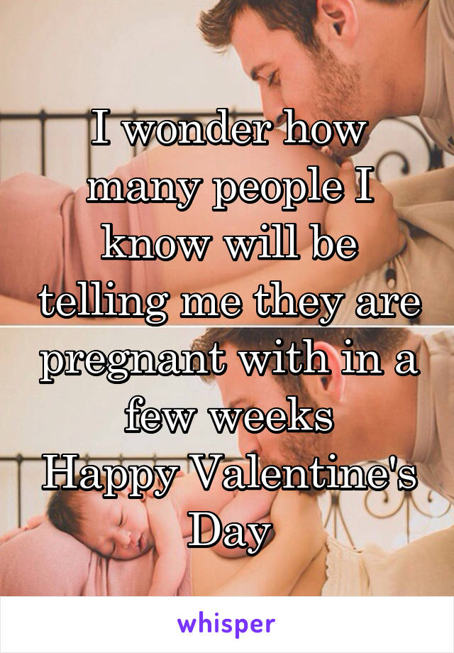 I wonder how many people I know will be telling me they are pregnant with in a few weeks
Happy Valentine's Day