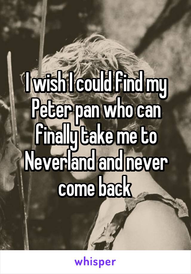 I wish I could find my Peter pan who can finally take me to Neverland and never come back 