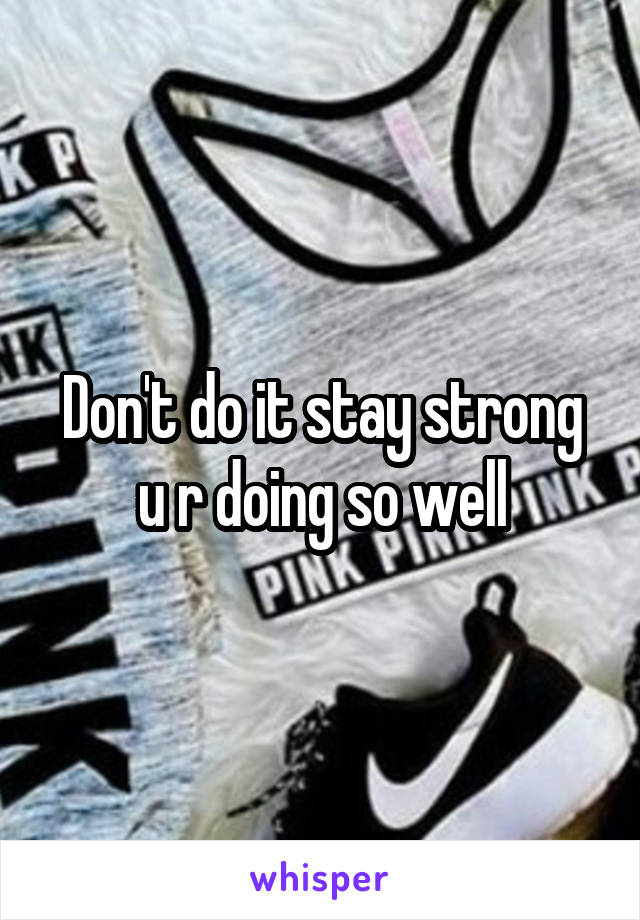 Don't do it stay strong u r doing so well