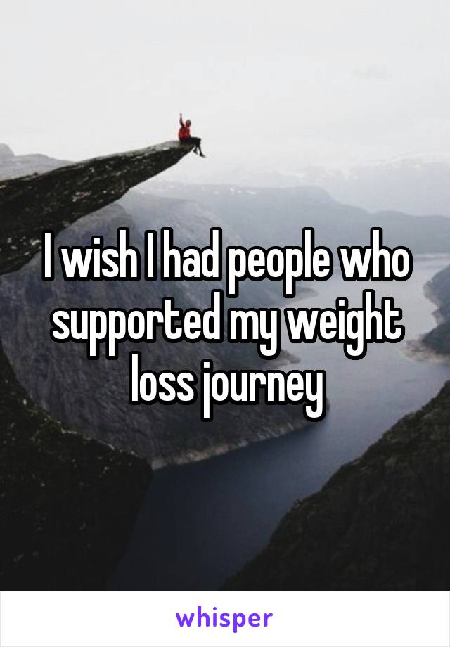 I wish I had people who supported my weight loss journey