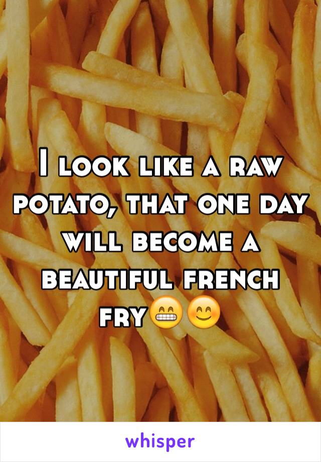I look like a raw potato, that one day will become a beautiful french fry😁😊