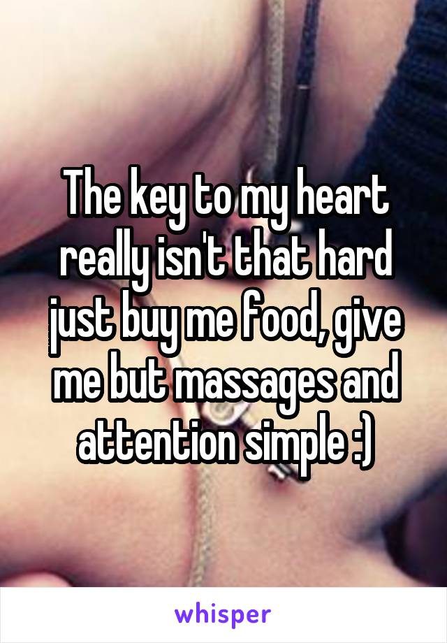 The key to my heart really isn't that hard just buy me food, give me but massages and attention simple :)