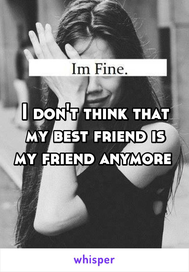 I don't think that my best friend is my friend anymore 