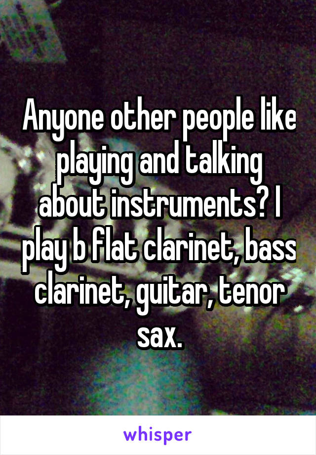 Anyone other people like playing and talking about instruments? I play b flat clarinet, bass clarinet, guitar, tenor sax.