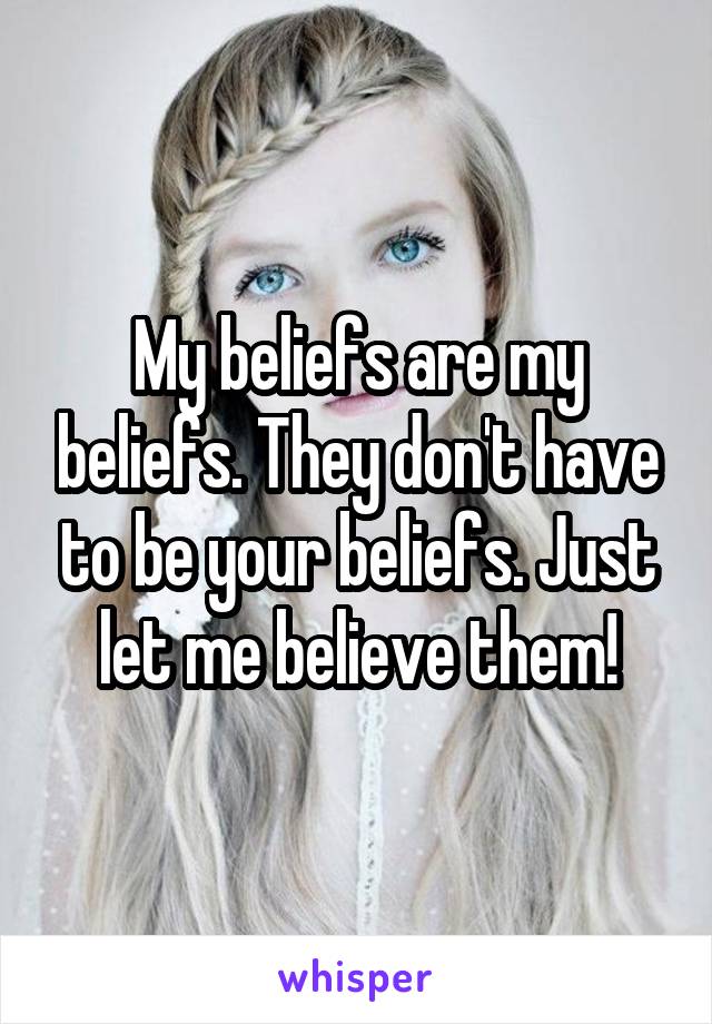 My beliefs are my beliefs. They don't have to be your beliefs. Just let me believe them!