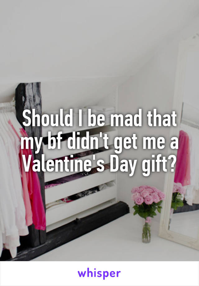 Should I be mad that my bf didn't get me a Valentine's Day gift?