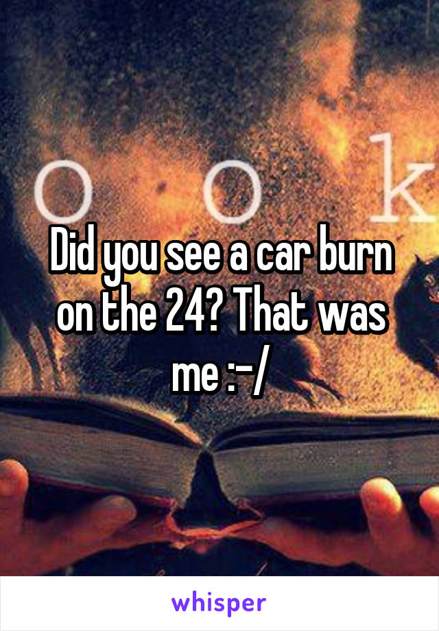 Did you see a car burn on the 24? That was me :-/