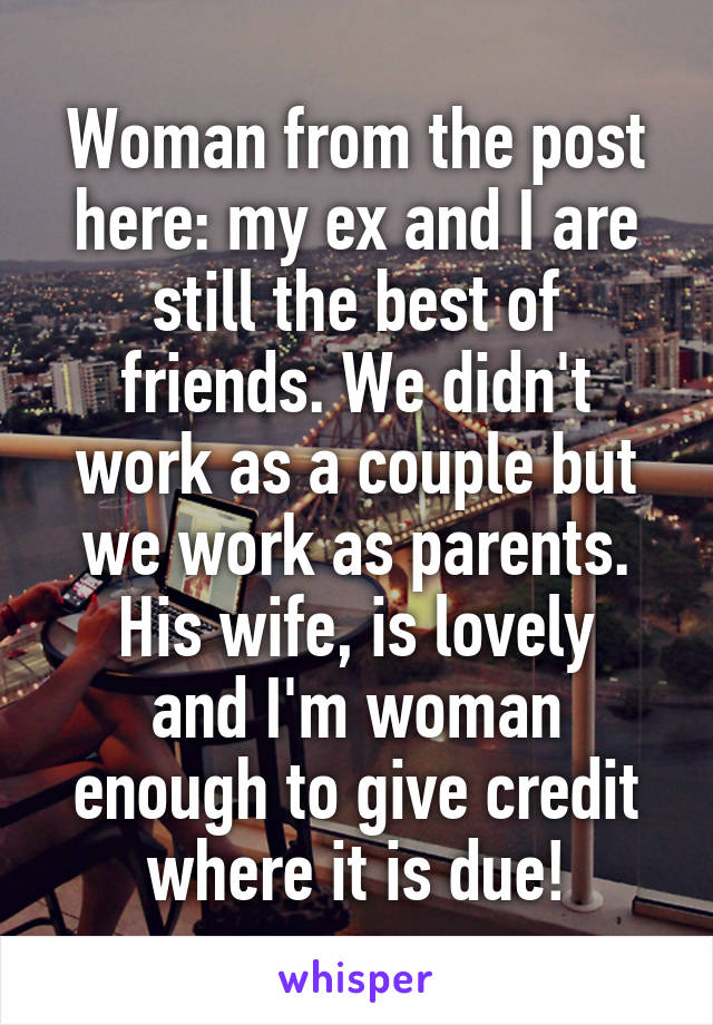 Woman from the post here: my ex and I are still the best of friends. We didn't work as a couple but we work as parents.
His wife, is lovely and I'm woman enough to give credit where it is due!