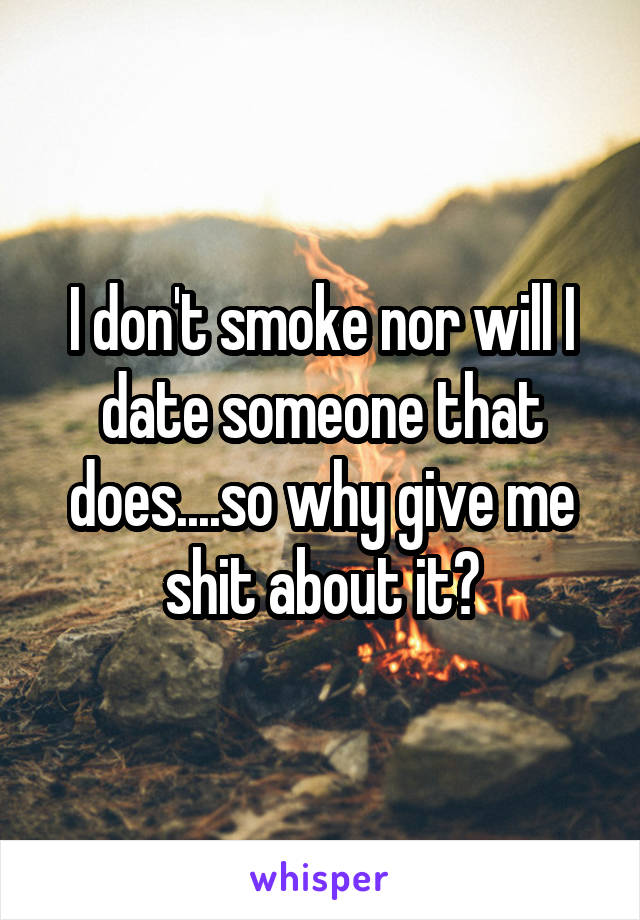 I don't smoke nor will I date someone that does....so why give me shit about it?