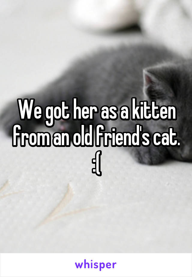 We got her as a kitten from an old friend's cat. :(