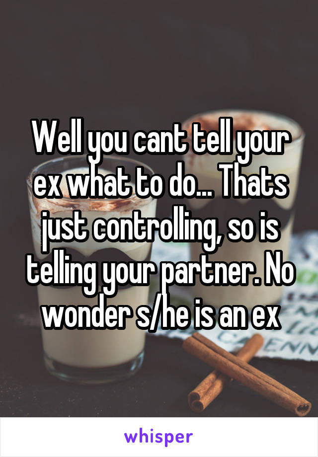 Well you cant tell your ex what to do... Thats just controlling, so is telling your partner. No wonder s/he is an ex