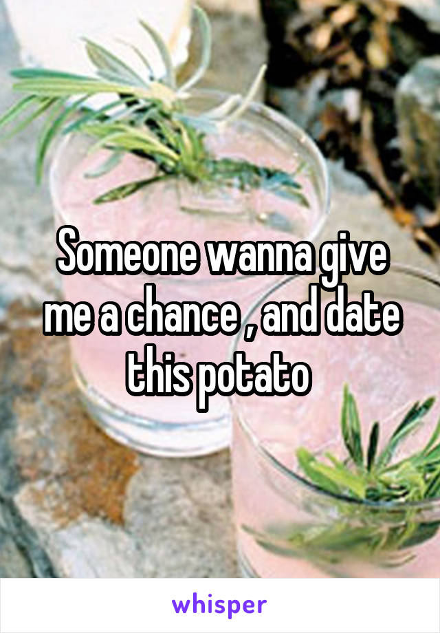 Someone wanna give me a chance , and date this potato 