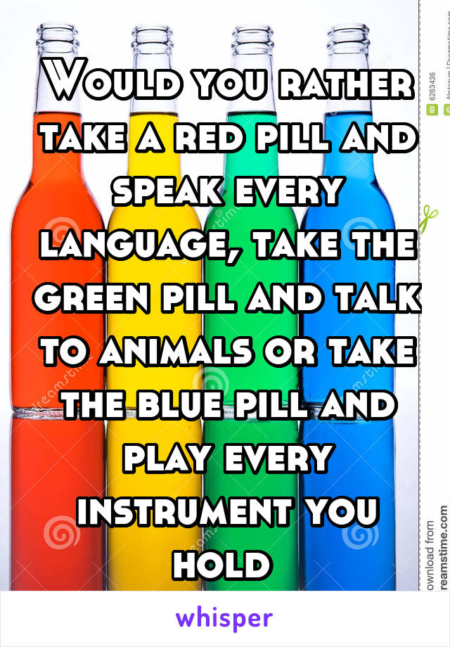 Would you rather take a red pill and speak every language, take the green pill and talk to animals or take the blue pill and play every instrument you hold 