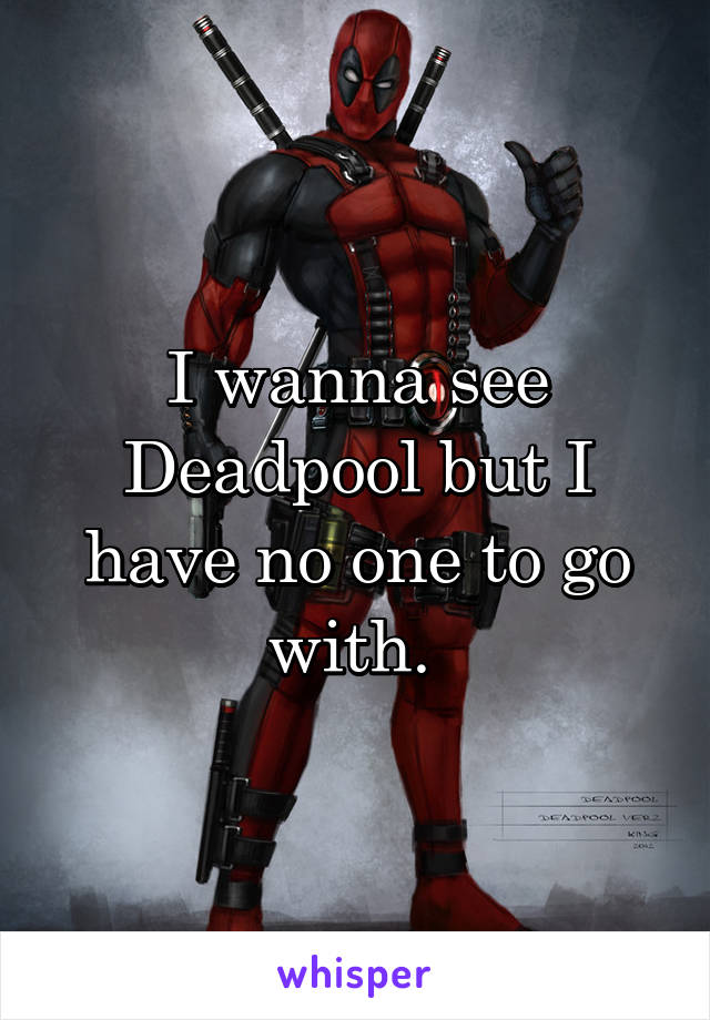 I wanna see Deadpool but I have no one to go with. 