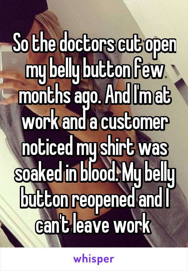 So the doctors cut open my belly button few months ago. And I'm at work and a customer noticed my shirt was soaked in blood. My belly button reopened and I can't leave work 