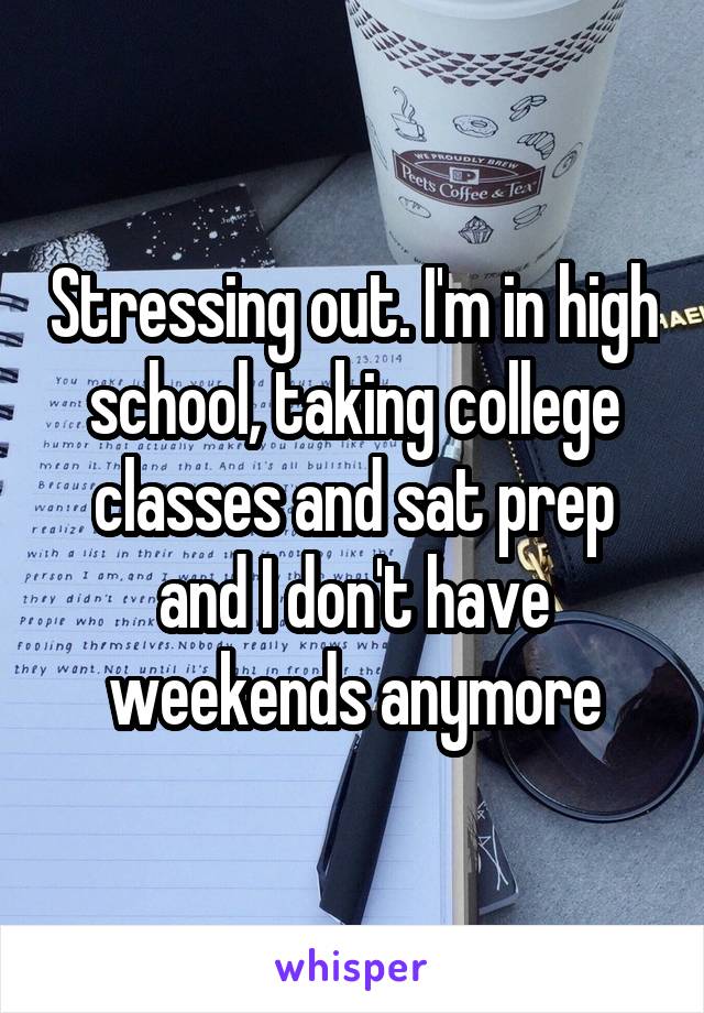 Stressing out. I'm in high school, taking college classes and sat prep and I don't have weekends anymore
