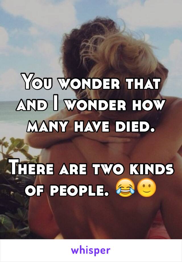 You wonder that and I wonder how many have died.

There are two kinds of people. 😂🙂