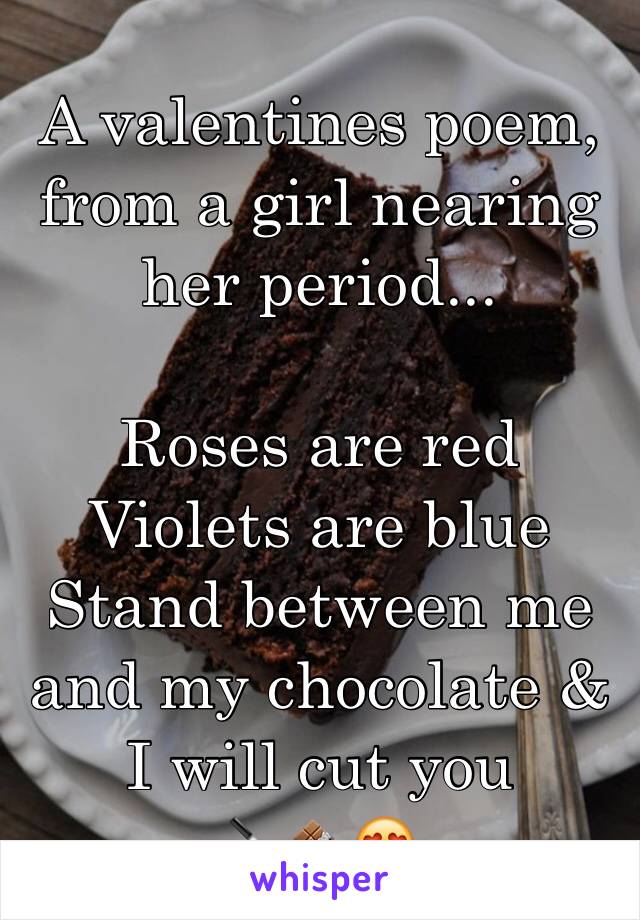 A valentines poem, from a girl nearing her period...

Roses are red
Violets are blue 
Stand between me and my chocolate &
I will cut you
🔪🍫😍