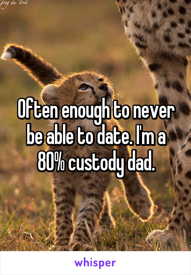 Often enough to never be able to date. I'm a 80% custody dad.