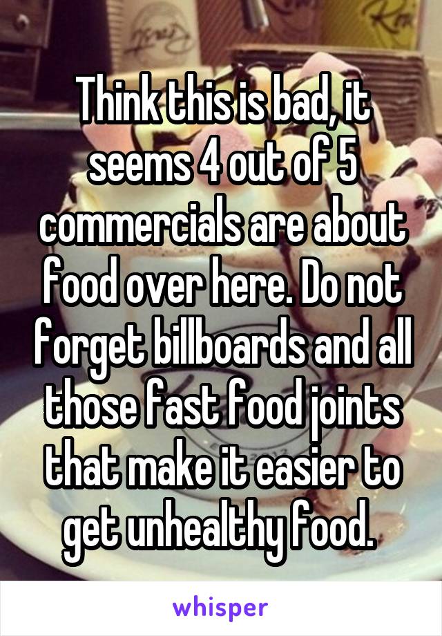 Think this is bad, it seems 4 out of 5 commercials are about food over here. Do not forget billboards and all those fast food joints that make it easier to get unhealthy food. 