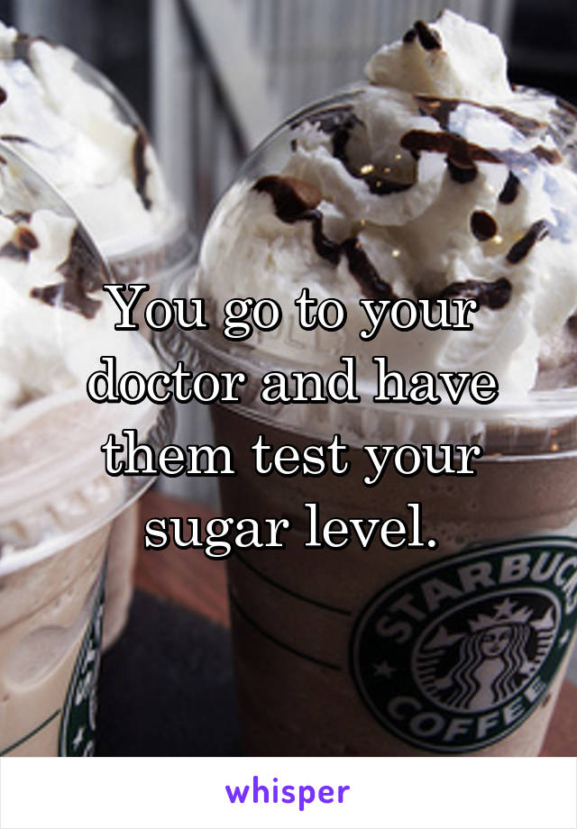 You go to your doctor and have them test your sugar level.