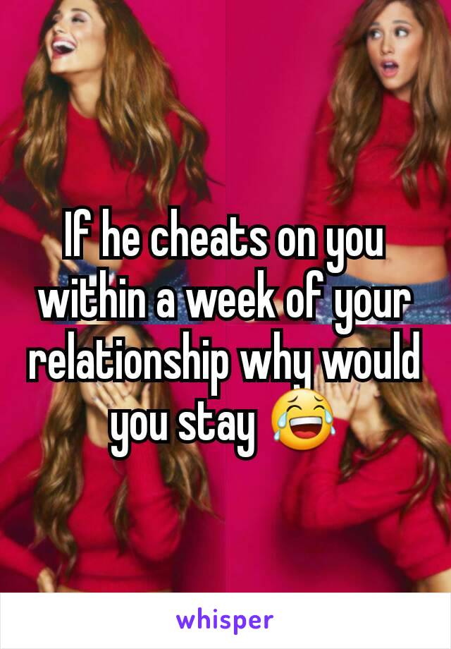 If he cheats on you within a week of your relationship why would you stay 😂