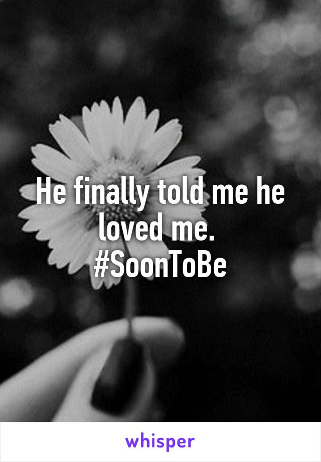 He finally told me he loved me. 
#SoonToBe