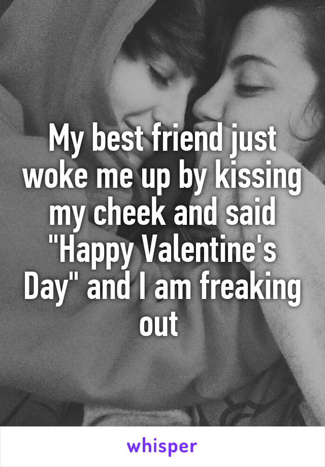 My best friend just woke me up by kissing my cheek and said "Happy Valentine's Day" and I am freaking out 