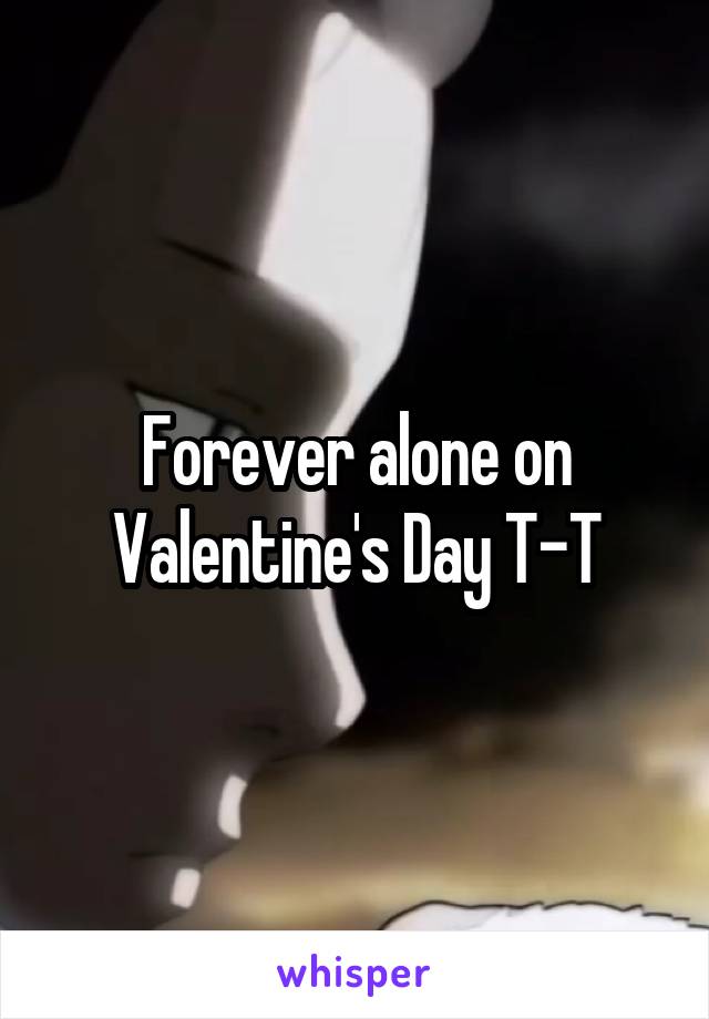 Forever alone on Valentine's Day T-T