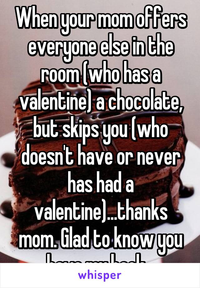 When your mom offers everyone else in the room (who has a valentine) a chocolate, but skips you (who doesn't have or never has had a valentine)...thanks mom. Glad to know you have my back...