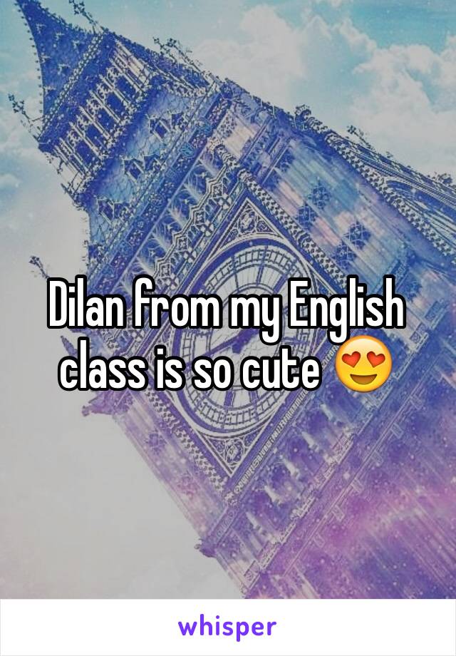 Dilan from my English class is so cute 😍