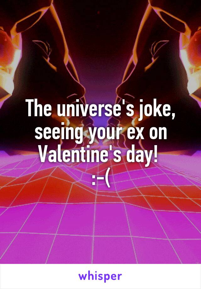 The universe's joke, seeing your ex on Valentine's day! 
:-(