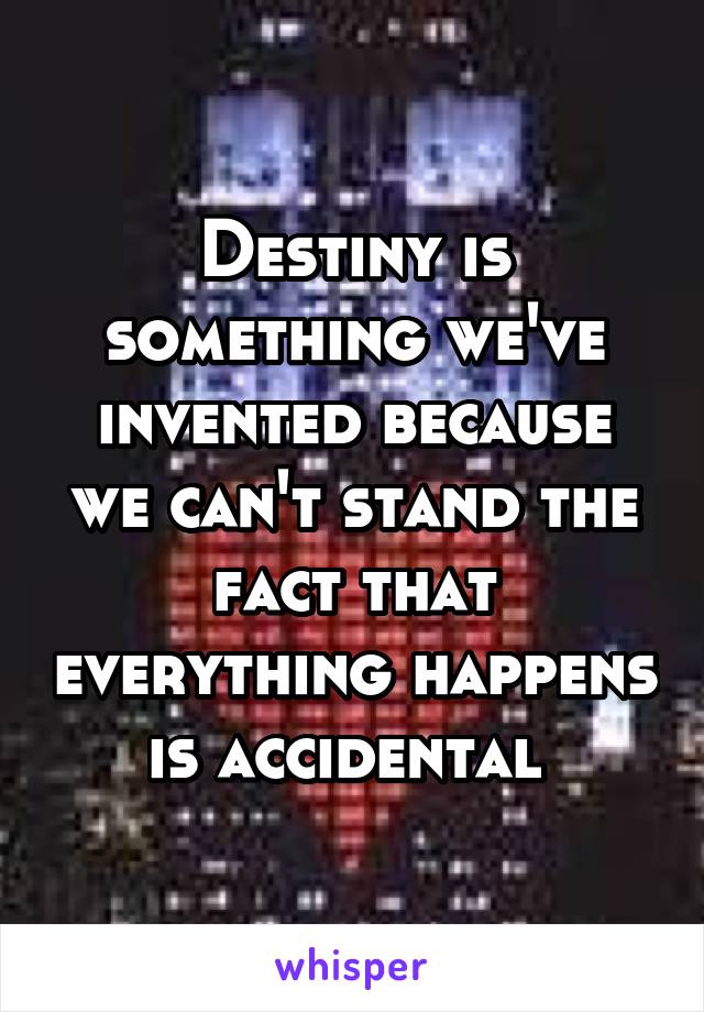 Destiny is something we've invented because we can't stand the fact that everything happens is accidental 