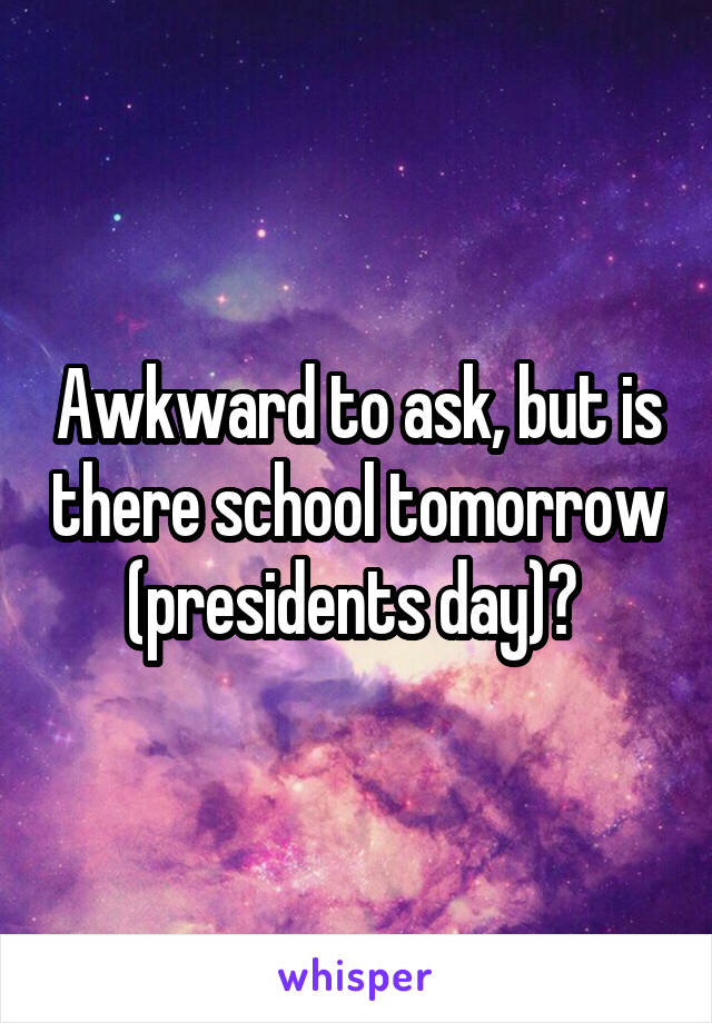 Awkward to ask, but is there school tomorrow (presidents day)? 