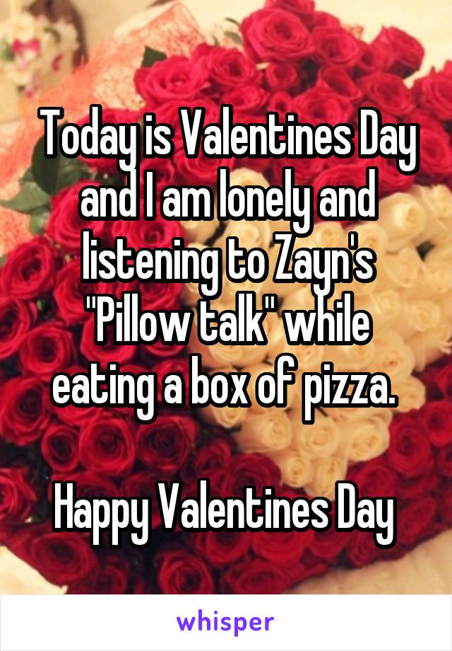 Today is Valentines Day and I am lonely and listening to Zayn's "Pillow talk" while eating a box of pizza. 

Happy Valentines Day 