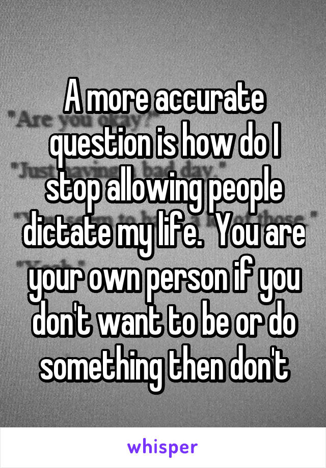 A more accurate question is how do I stop allowing people dictate my life.  You are your own person if you don't want to be or do something then don't