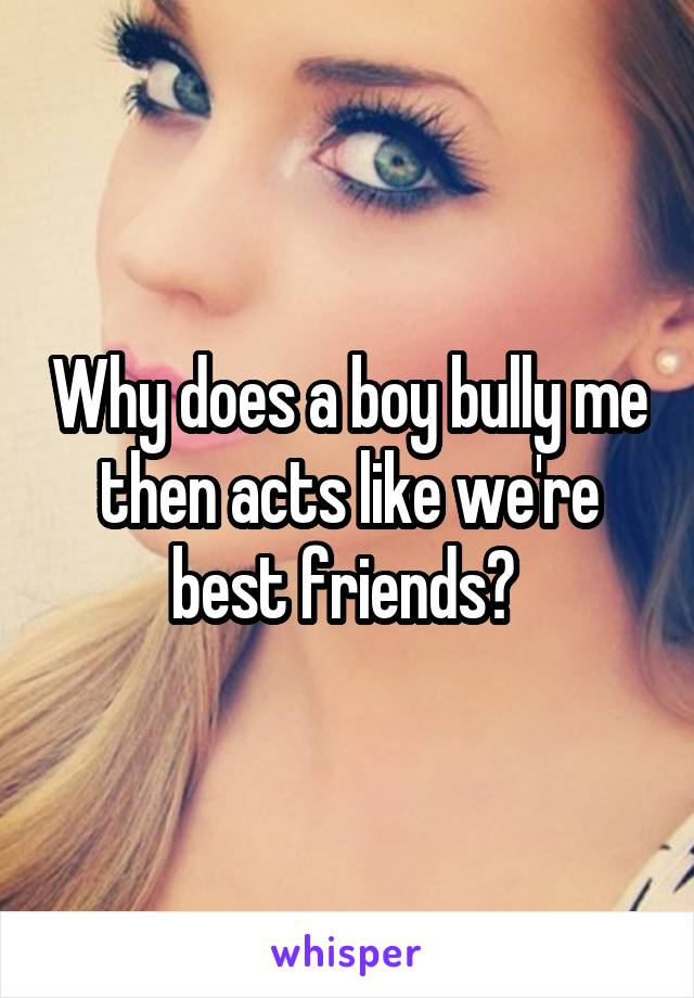 Why does a boy bully me then acts like we're best friends? 